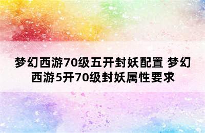 梦幻西游70级五开封妖配置 梦幻西游5开70级封妖属性要求